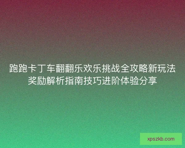 跑跑卡丁车翻翻乐欢乐挑战全攻略新玩法奖励解析指南技巧进阶体验分享