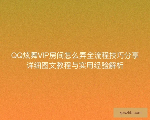 QQ炫舞VIP房间怎么弄全流程技巧分享详细图文教程与实用经验解析