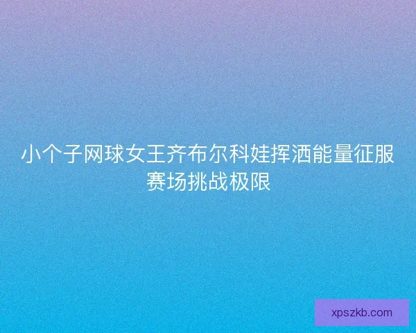 小个子网球女王齐布尔科娃挥洒能量征服赛场挑战极限