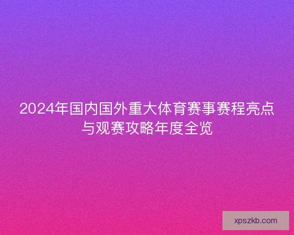 2024年国内国外重大体育赛事赛程亮点与观赛攻略年度全览