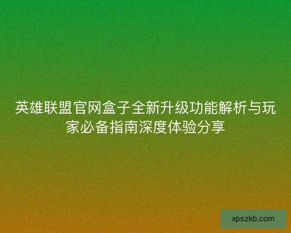 英雄联盟官网盒子全新升级功能解析与玩家必备指南深度体验分享