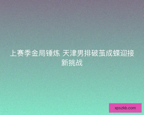 上赛季金局锤炼 天津男排破茧成蝶迎接新挑战