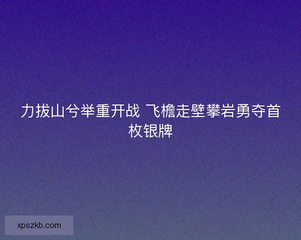 力拔山兮举重开战 飞檐走壁攀岩勇夺首枚银牌