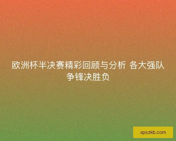 欧洲杯半决赛精彩回顾与分析 各大强队争锋决胜负