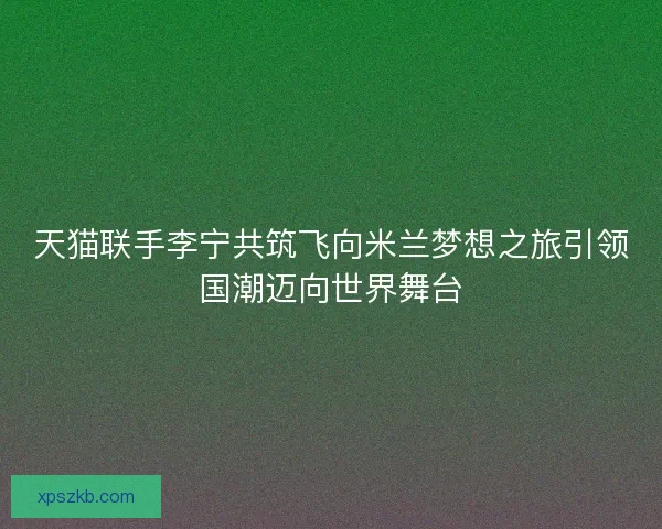 天猫联手李宁共筑飞向米兰梦想之旅引领国潮迈向世界舞台