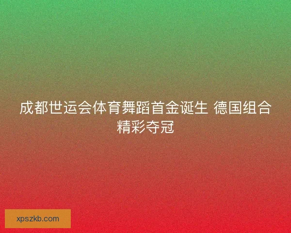 成都世运会体育舞蹈首金诞生 德国组合精彩夺冠