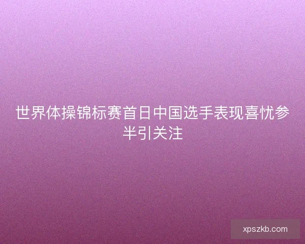 世界体操锦标赛首日中国选手表现喜忧参半引关注