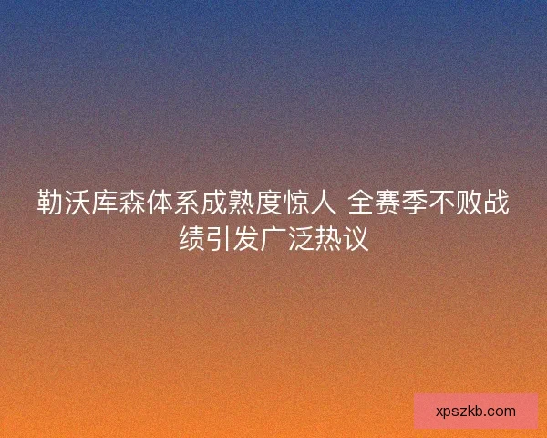 勒沃库森体系成熟度惊人 全赛季不败战绩引发广泛热议