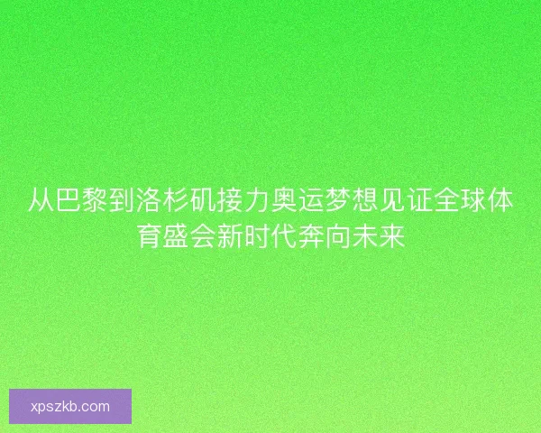 从巴黎到洛杉矶接力奥运梦想见证全球体育盛会新时代奔向未来