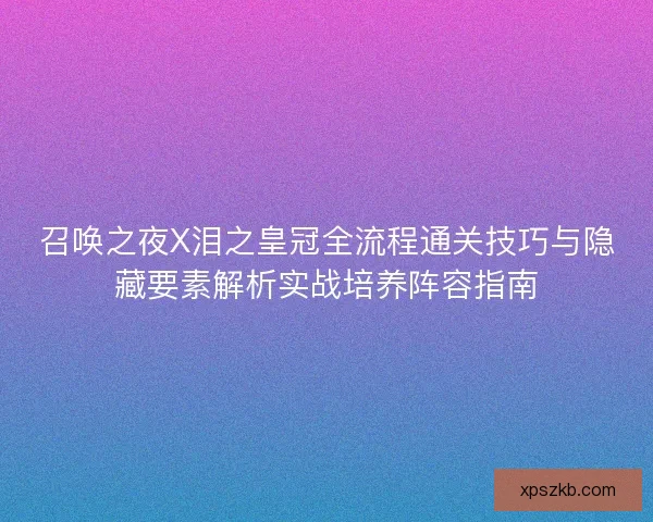召唤之夜X泪之皇冠全流程通关技巧与隐藏要素解析实战培养阵容指南