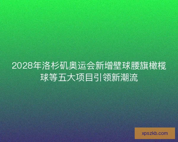 2028年洛杉矶奥运会新增壁球腰旗橄榄球等五大项目引领新潮流