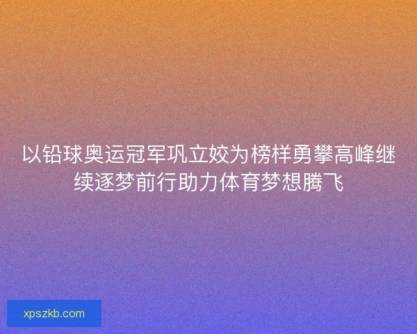 以铅球奥运冠军巩立姣为榜样勇攀高峰继续逐梦前行助力体育梦想腾飞