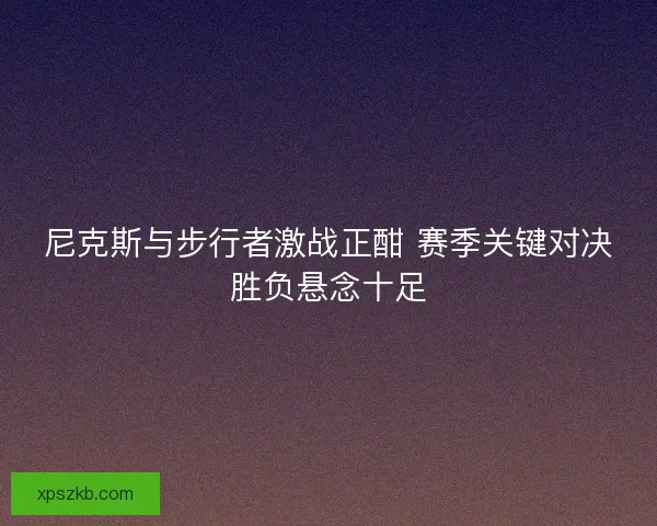 尼克斯与步行者激战正酣 赛季关键对决胜负悬念十足