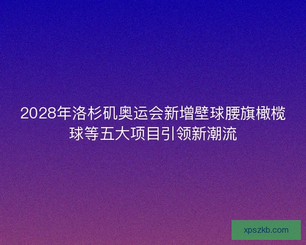 2028年洛杉矶奥运会新增壁球腰旗橄榄球等五大项目引领新潮流