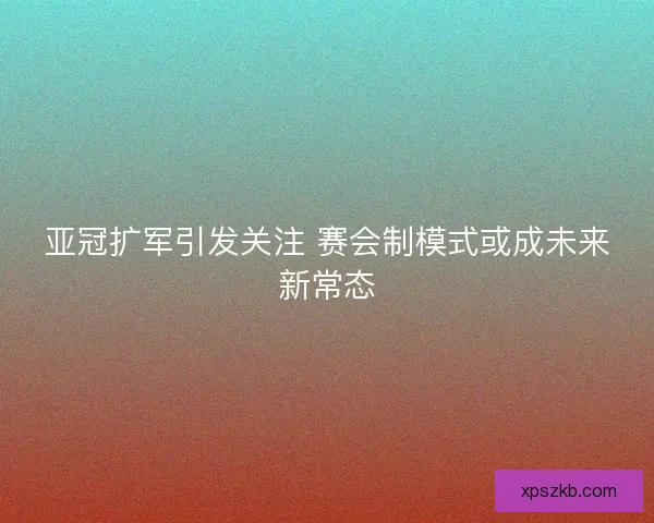 亚冠扩军引发关注 赛会制模式或成未来新常态