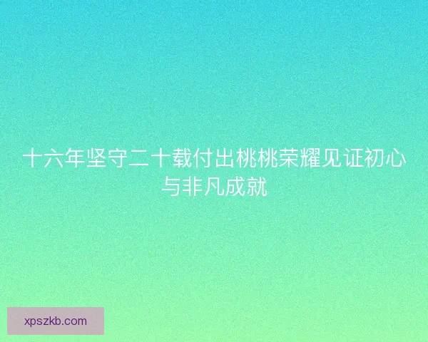 十六年坚守二十载付出桃桃荣耀见证初心与非凡成就