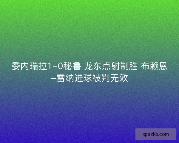 委内瑞拉1-0秘鲁 龙东点射制胜 布赖恩-雷纳进球被判无效